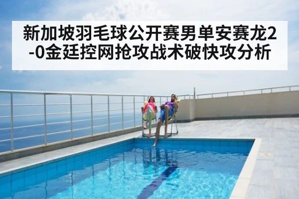 新加坡羽毛球公开赛男单安赛龙2-0金廷控网抢攻战术破快攻分析