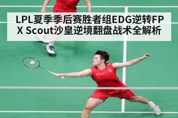 LPL夏季季后赛胜者组EDG逆转FPX Scout沙皇逆境翻盘战术全解析