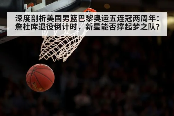 深度剖析美国男篮巴黎奥运五连冠两周年：詹杜库退役倒计时，新星能否撑起梦之队？
